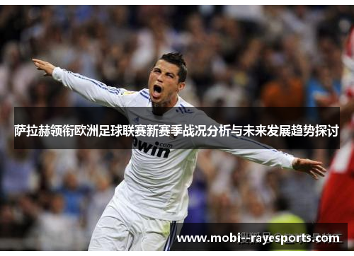 萨拉赫领衔欧洲足球联赛新赛季战况分析与未来发展趋势探讨