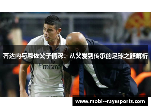 齐达内与恩佐父子情深：从父爱到传承的足球之路解析