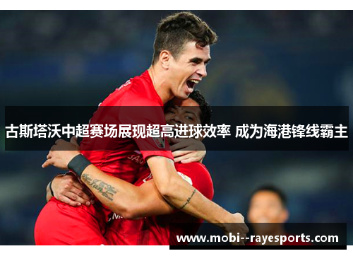古斯塔沃中超赛场展现超高进球效率 成为海港锋线霸主