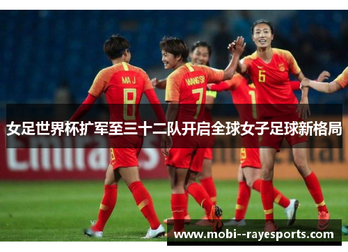 女足世界杯扩军至三十二队开启全球女子足球新格局