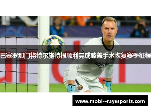 巴塞罗那门将特尔施特根顺利完成膝盖手术恢复赛季征程