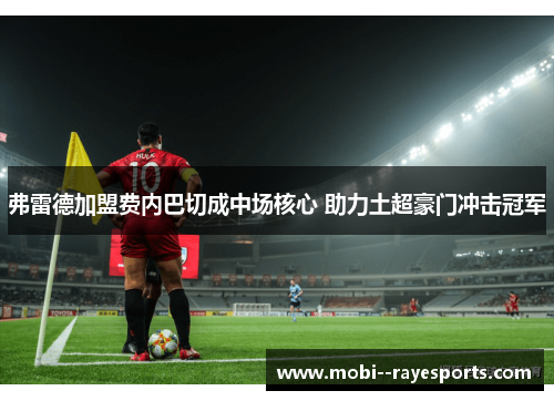 弗雷德加盟费内巴切成中场核心 助力土超豪门冲击冠军